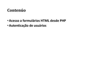 Contenúo
•Acesso a formulários HTML desde PHP
•Autenticação de usuários
 