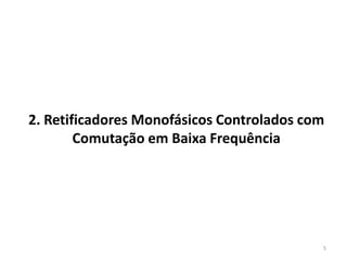 2. Retificadores Monofásicos Controlados com
Comutação em Baixa Frequência
5
 