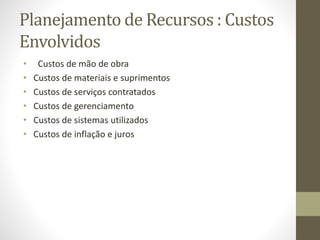 Planejamento de Recursos : Custos
Envolvidos
• Custos de mão de obra
• Custos de materiais e suprimentos
• Custos de serviços contratados
• Custos de gerenciamento
• Custos de sistemas utilizados
• Custos de inflação e juros
 