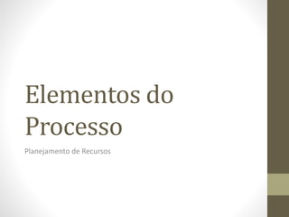 Elementos do
Processo
Planejamento de Recursos
 