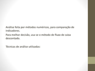 Análise feita por métodos numéricos, para comparação de
indicadores.
Para melhor decisão, usa-se o método de fluxo de caixa
descontado.
Técnicas de análise utilizadas:
 