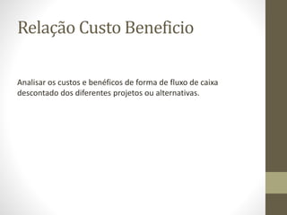 Relação Custo Beneficio
Analisar os custos e benéficos de forma de fluxo de caixa
descontado dos diferentes projetos ou alternativas.
 