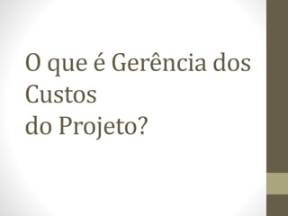 O que é Gerência dos
Custos
do Projeto?
 
