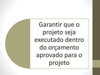 Garantir que o
projeto seja
executado dentro
do orçamento
aprovado para o
projeto
 