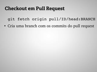 Checkout em Pull Request
git fetch origin pull/ID/head:BRANCH
●
Cria uma branch com os commits do pull request
 