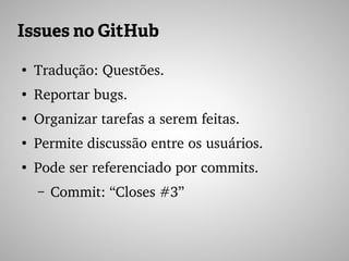 Issues no GitHub
●
Tradução: Questões.
●
Reportar bugs.
●
Organizar tarefas a serem feitas.
●
Permite discussão entre os usuários.
●
Pode ser referenciado por commits.
– Commit: “Closes #3”
 