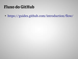 Fluxo do GitHub
●
https://guides.github.com/introduction/flow/ 
 
