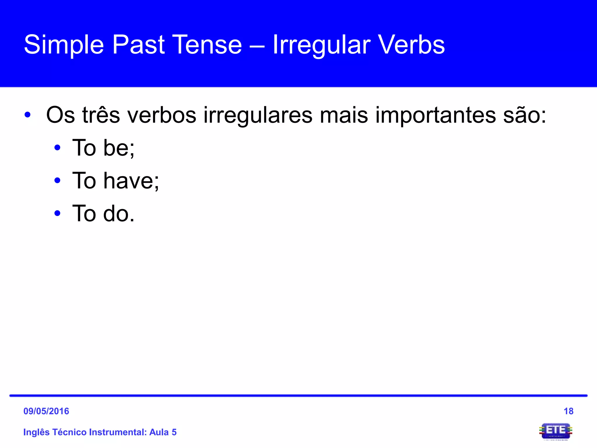 Simple Past Tense – Irregular Verbs
• Os três verbos irregulares mais importantes são:
• To be;
• To have;
• To do.
Inglês Técnico Instrumental: Aula 5
1809/05/2016
 