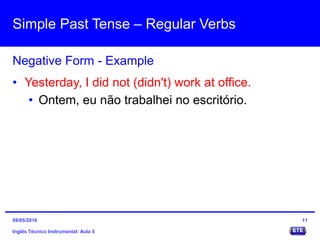 Simple Past Tense – Regular Verbs
Inglês Técnico Instrumental: Aula 5
Negative Form - Example
11
• Yesterday, I did not (didn't) work at office.
• Ontem, eu não trabalhei no escritório.
09/05/2016
 