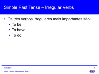 Simple Past Tense – Irregular Verbs
• Os três verbos irregulares mais importantes são:
• To be;
• To have;
• To do.
Inglês Técnico Instrumental: Aula 5
1809/05/2016
 