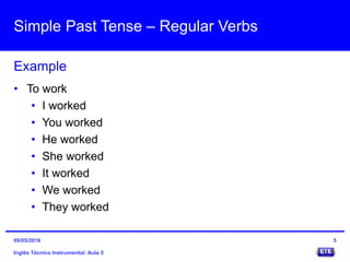 Simple Past Tense – Regular Verbs
Inglês Técnico Instrumental: Aula 5
Example
5
• To work
• I worked
• You worked
• He worked
• She worked
• It worked
• We worked
• They worked
09/05/2016
 
