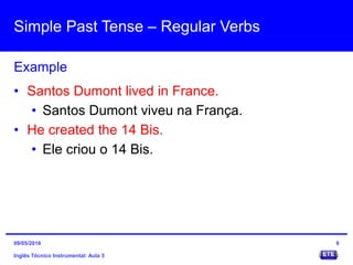 Simple Past Tense – Regular Verbs
Inglês Técnico Instrumental: Aula 5
Example
6
• Santos Dumont lived in France.
• Santos Dumont viveu na França.
• He created the 14 Bis.
• Ele criou o 14 Bis.
09/05/2016
 