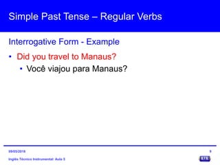 Simple Past Tense – Regular Verbs
Inglês Técnico Instrumental: Aula 5
Interrogative Form - Example
9
• Did you travel to Manaus?
• Você viajou para Manaus?
09/05/2016
 