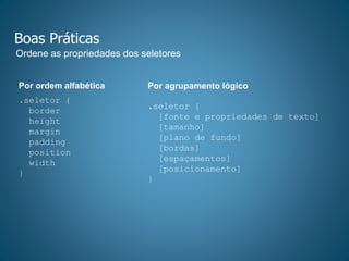 Boas Práticas
Ordene as propriedades dos seletores
Por ordem alfabética
.seletor {
border
height
margin
padding
position
width
}
Por agrupamento lógico
.seletor {
[fonte e propriedades de texto]
[tamanho]
[plano de fundo]
[bordas]
[espaçamentos]
[posicionamento]
}
 