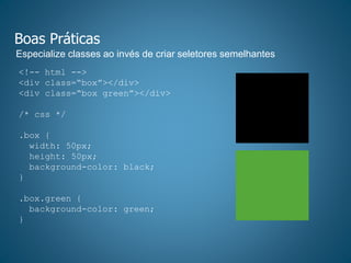 Boas Práticas
Especialize classes ao invés de criar seletores semelhantes
<!-- html -->
<div class=“box”></div>
<div class=“box green”></div>
/* css */
.box {
width: 50px;
height: 50px;
background-color: black;
}
.box.green {
background-color: green;
}
 