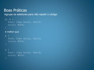 Boas Práticas
Agrupe os seletores para não repetir o código
p, a {
font: 12px Arial, Serif;
color: #000;
}
é melhor que:
p {
font: 12px Arial, Serif;
color: #000;
}
a {
font: 12px Arial, Serif;
color: #000;
}
 