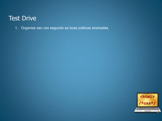 Test Drive
1. Organize seu css segundo as boas práticas ensinadas
 