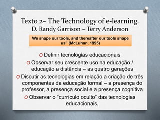 Texto 2– The Technology of e-learning.
D. Randy Garrison – Terry Anderson
O Definir tecnologias educacionais
O Observar se...