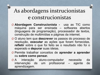 As abordagens instrucionistas
e construcionistas
O Abordagem Construcionista - usa as TIC como
máquina para ser ensinada –...