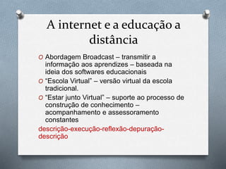 A internet e a educação a
distância
O Abordagem Broadcast – transmitir a
informação aos aprendizes – baseada na
ideia dos ...