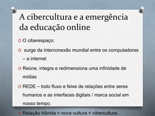 A cibercultura e a emergência
da educação online
O O ciberespaço:
O surge da interconexão mundial entre os computadores
– ...
