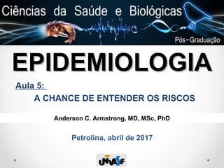 EPIDEMIOLOGIAEPIDEMIOLOGIA
Aula 5:
A CHANCE DE ENTENDER OS RISCOS
Anderson C. Armstrong, MD, MSc, PhD
Petrolina, abril de 2017
 