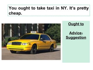 You ought to take taxi in NY. It’s pretty
cheap.
Ought to
Advice-
Suggestion
 