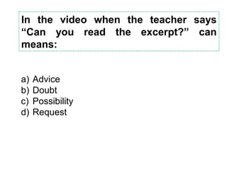In the video when the teacher says
“Can you read the excerpt?” can
means:
a) Advice
b) Doubt
c) Possibility
d) Request
 