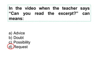 In the video when the teacher says
“Can you read the excerpt?” can
means:
a) Advice
b) Doubt
c) Possibility
d) Request
 