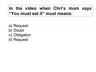 In the video when Chri’s mom says
“You must eat it” must means:
a) Request
b) Doubt
c) Obligation
d) Request
 