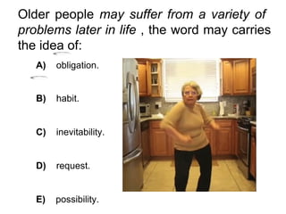 Older people may suffer from a variety of
problems later in life , the word may carries
the idea of:
A) obligation.
B) habit.
C) inevitability.
D) request.
E) possibility.
 