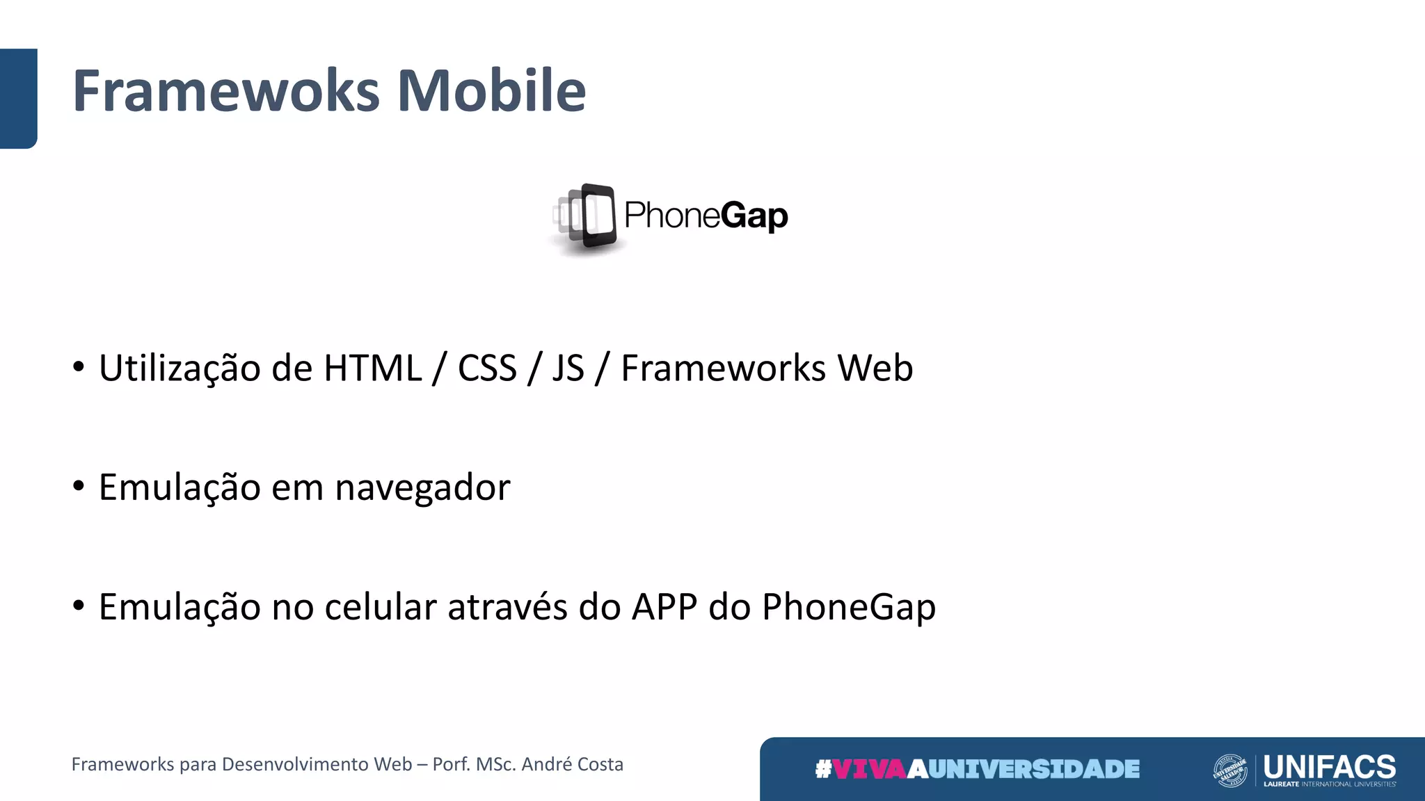 Framewoks Mobile
Frameworks	para	Desenvolvimento	Web	– Porf.	MSc.	André	Costa
• Utilização	de	HTML	/	CSS	/	JS	/	Frameworks	Web	
• Emulação	em	navegador
• Emulação	no	celular	através	do	APP	do	PhoneGap
 