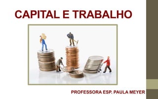 CAPITAL E TRABALHO
PROFESSORA ESP. PAULA MEYER
 