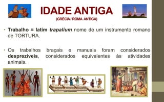IDADE ANTIGA
(GRÉCIA/ ROMA ANTIGA)
• Trabalho = latim trapalium nome de um instrumento romano
de TORTURA.
• Os trabalhos b...