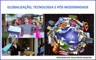 PROFESSORA ESP. PAULA MEYER PIAGENTINI
GLOBALIZAÇÃO, TECNOLOGIA E PÓS MODERNIDADE
 