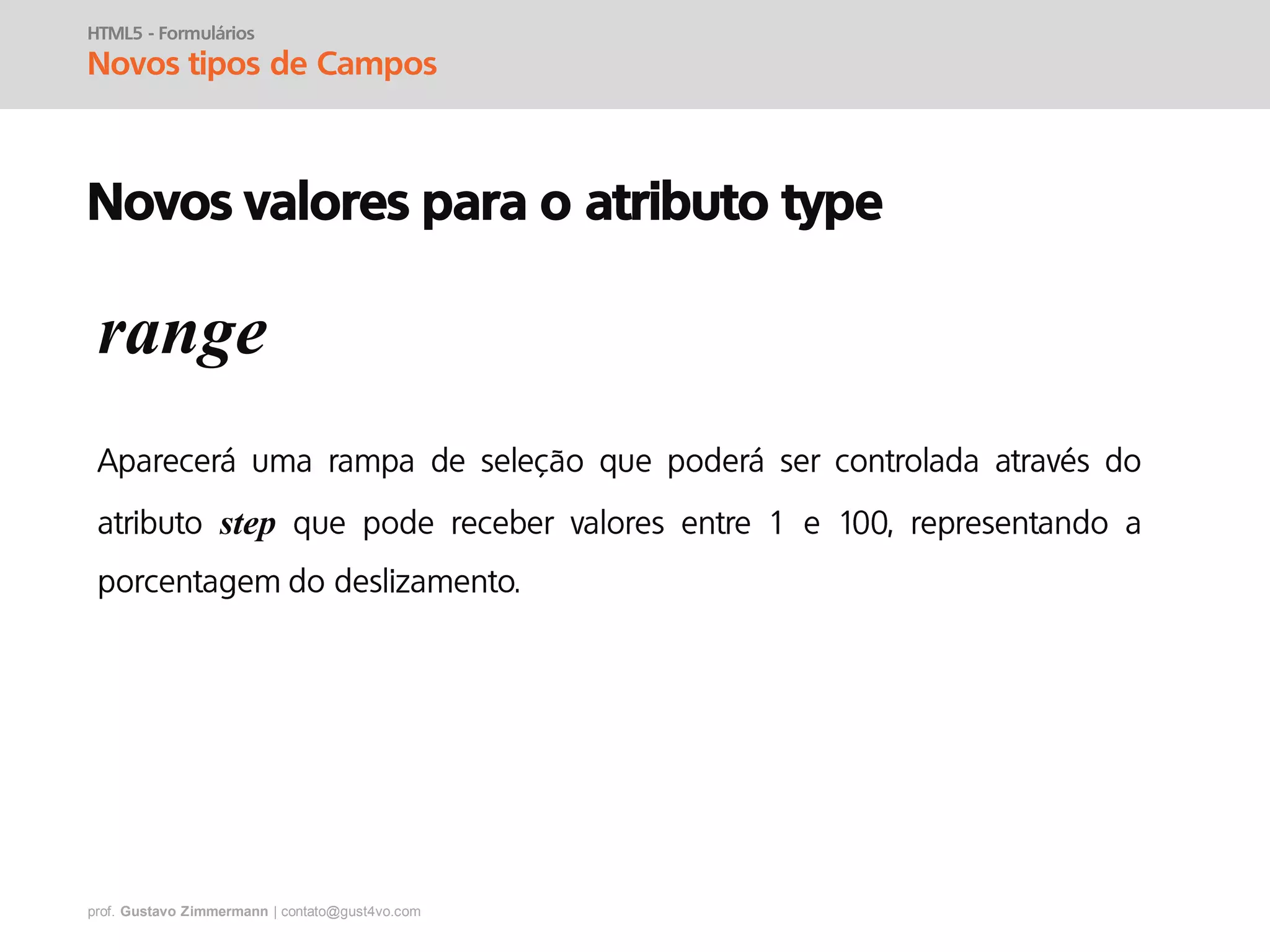 prof. Gustavo Zimmermann | contato@gust4vo.com
HTML5 - Formulários
Novos tipos de Campos
Novos valores para o atributo type
range
step
 