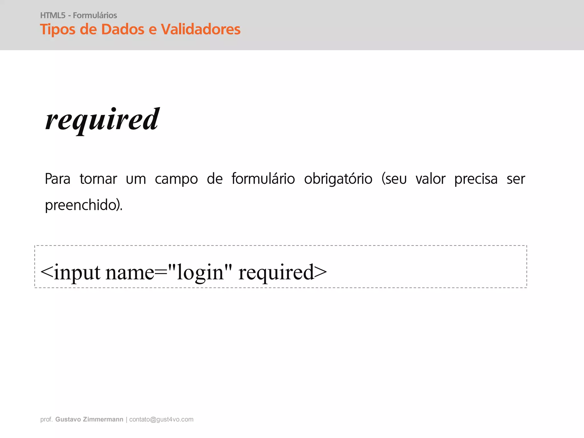 prof. Gustavo Zimmermann | contato@gust4vo.com
HTML5 - Formulários
Tipos de Dados e Validadores
required
<input name="login" required>
 