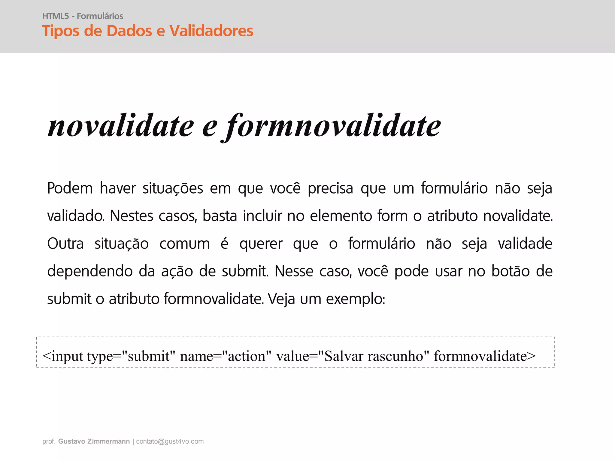prof. Gustavo Zimmermann | contato@gust4vo.com
HTML5 - Formulários
Tipos de Dados e Validadores
novalidate e formnovalidate
<input type="submit" name="action" value="Salvar rascunho" formnovalidate>
 