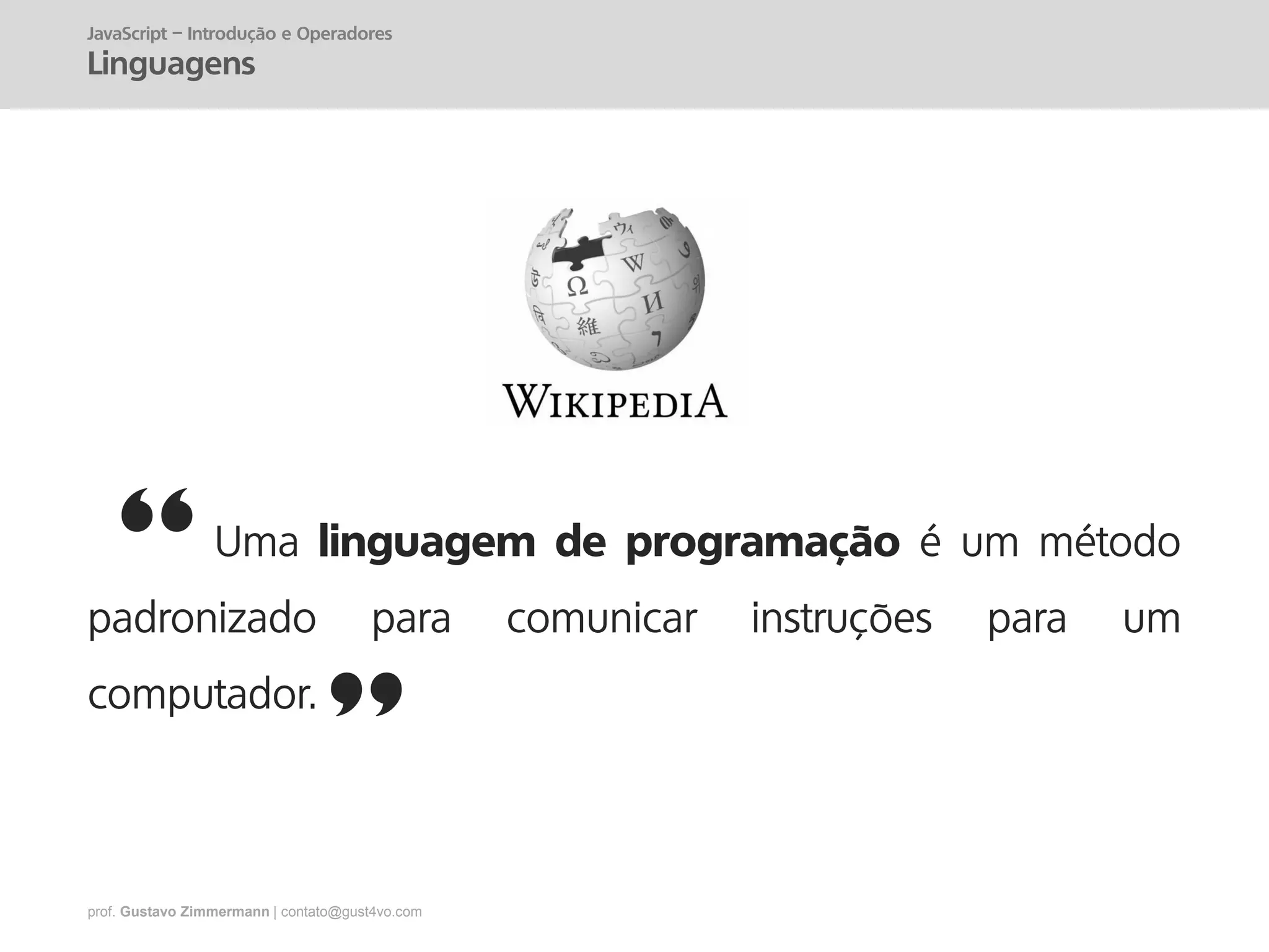 prof. Gustavo Zimmermann | contato@gust4vo.com
Uma linguagem de programação é um método
padronizado para comunicar instruções para um
computador.
”
“
JavaScript – Introdução e Operadores
Linguagens
 