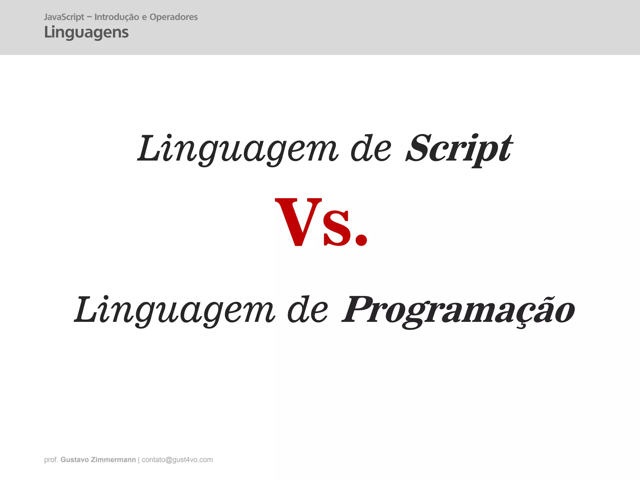 prof. Gustavo Zimmermann | contato@gust4vo.com
Linguagem de Programação
Linguagem de Script
Vs.
JavaScript – Introdução e Operadores
Linguagens
 