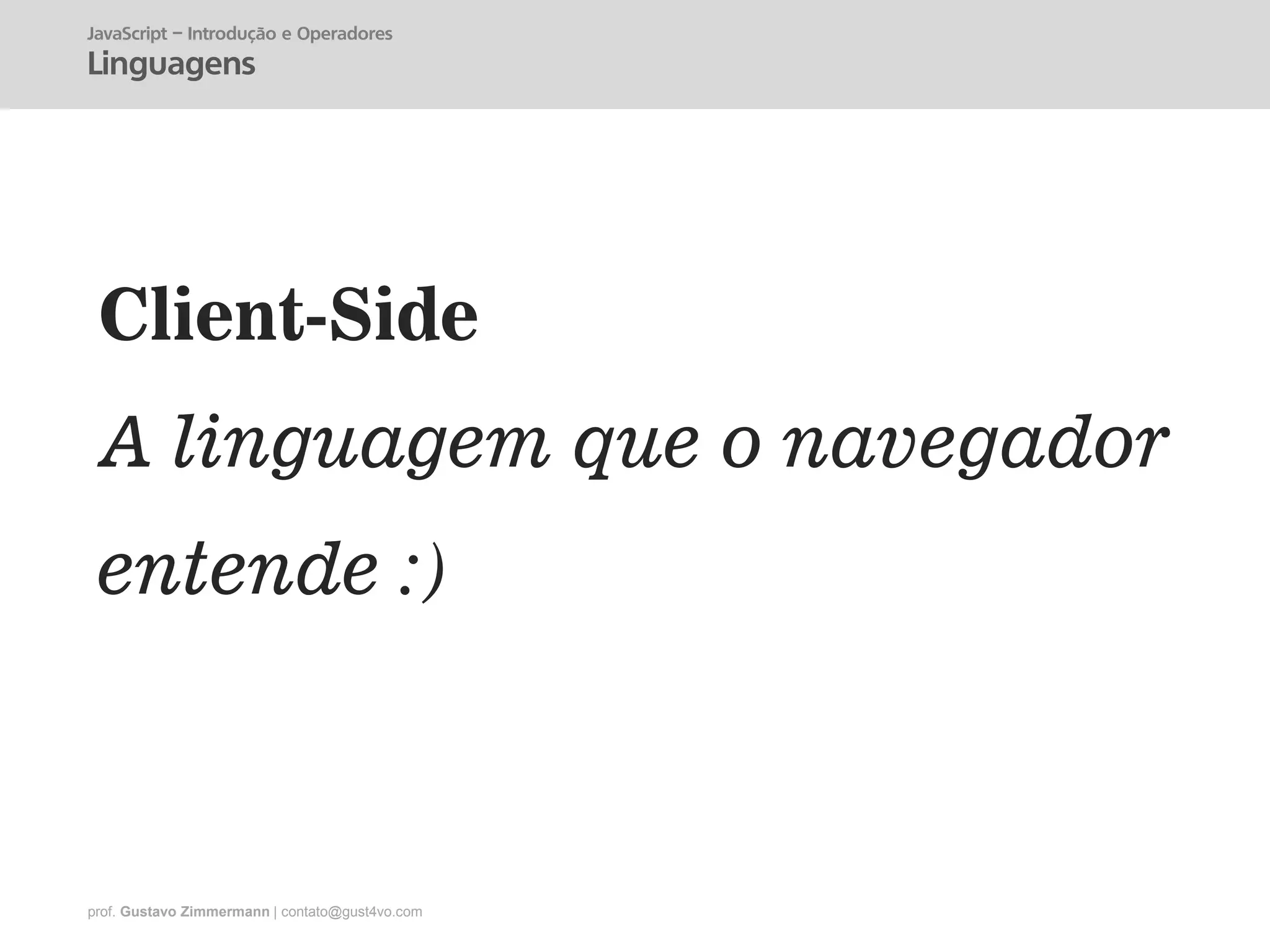 prof. Gustavo Zimmermann | contato@gust4vo.com
Client-Side
A linguagem que o navegador
entende :)
JavaScript – Introdução e Operadores
Linguagens
 