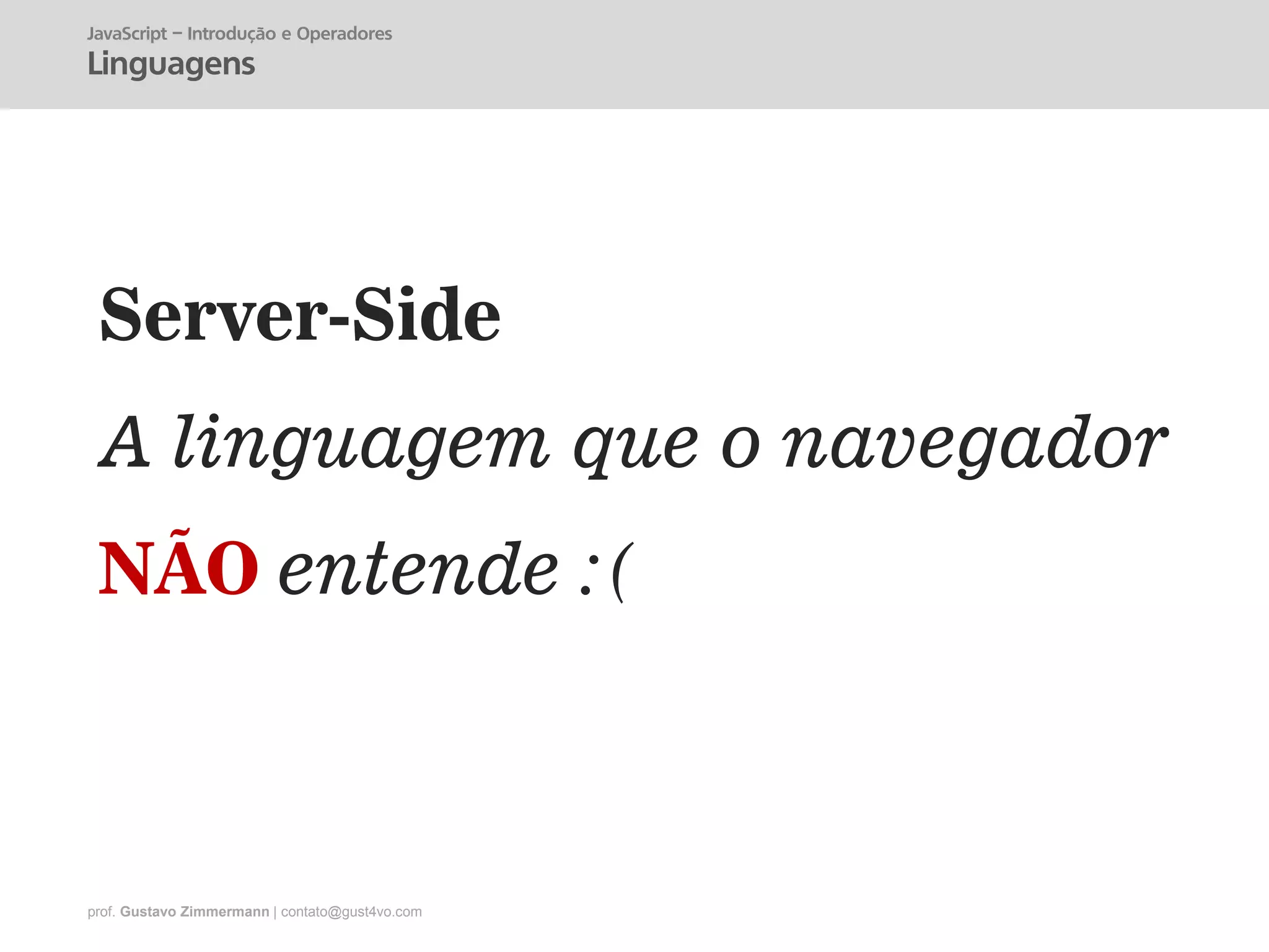 prof. Gustavo Zimmermann | contato@gust4vo.com
Server-Side
A linguagem que o navegador
NÃO entende :(
JavaScript – Introdução e Operadores
Linguagens
 