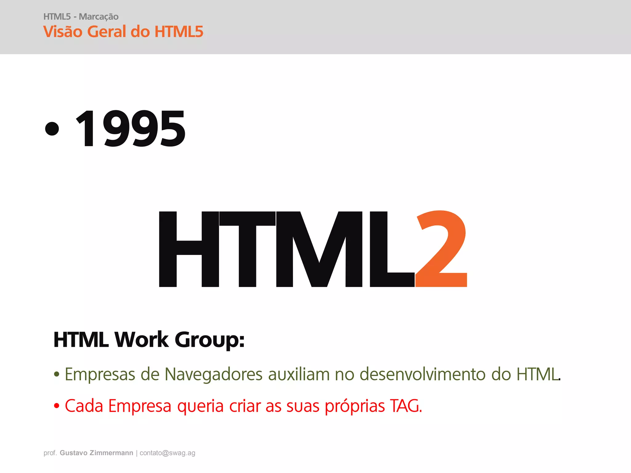 prof. Gustavo Zimmermann | contato@swag.ag
• 1995
HTML5 - Marcação
Visão Geral do HTML5
HTML2
HTML Work Group:
•
•
 