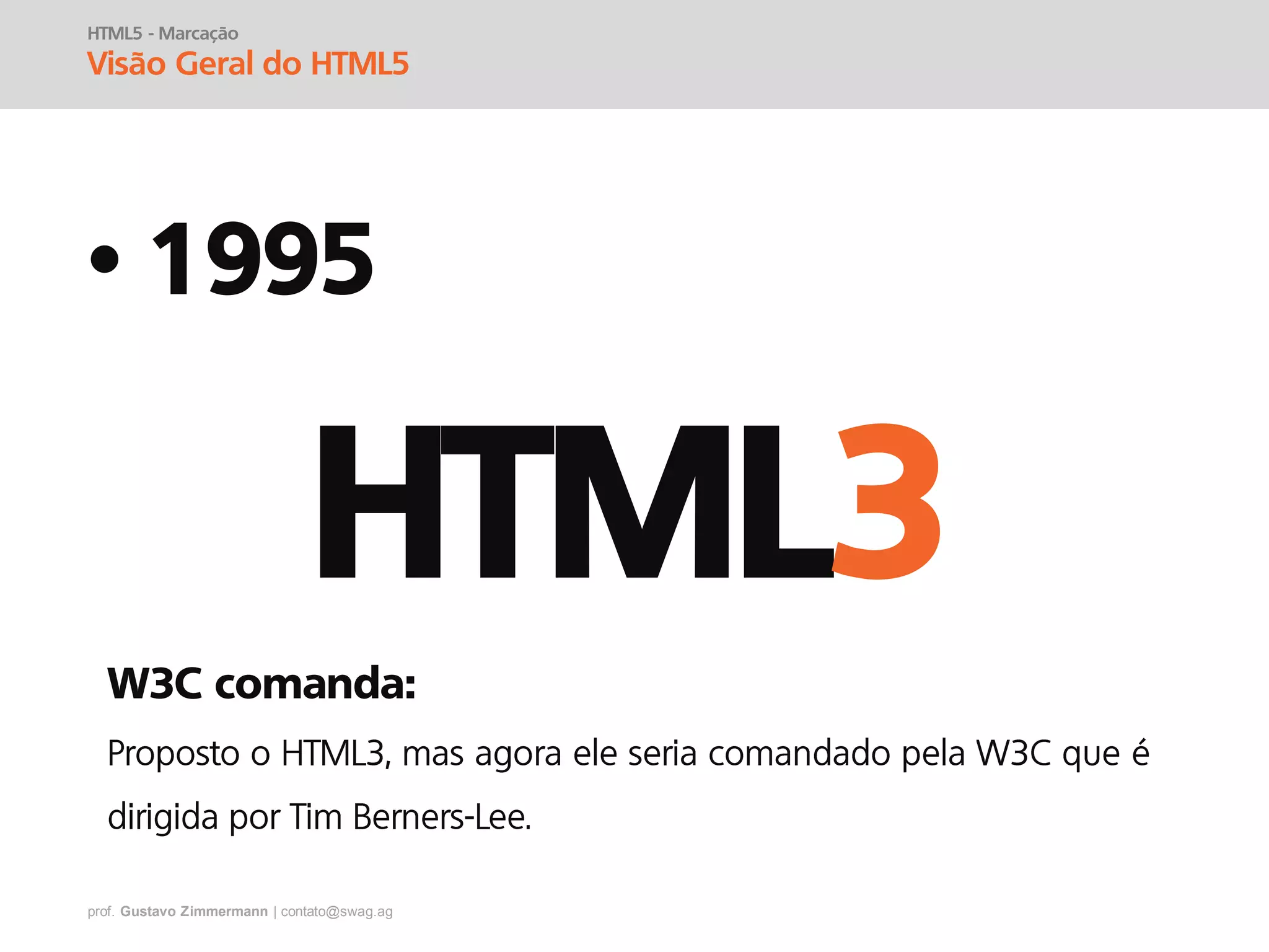 prof. Gustavo Zimmermann | contato@swag.ag
• 1995
HTML5 - Marcação
Visão Geral do HTML5
HTML3
W3C comanda:
 