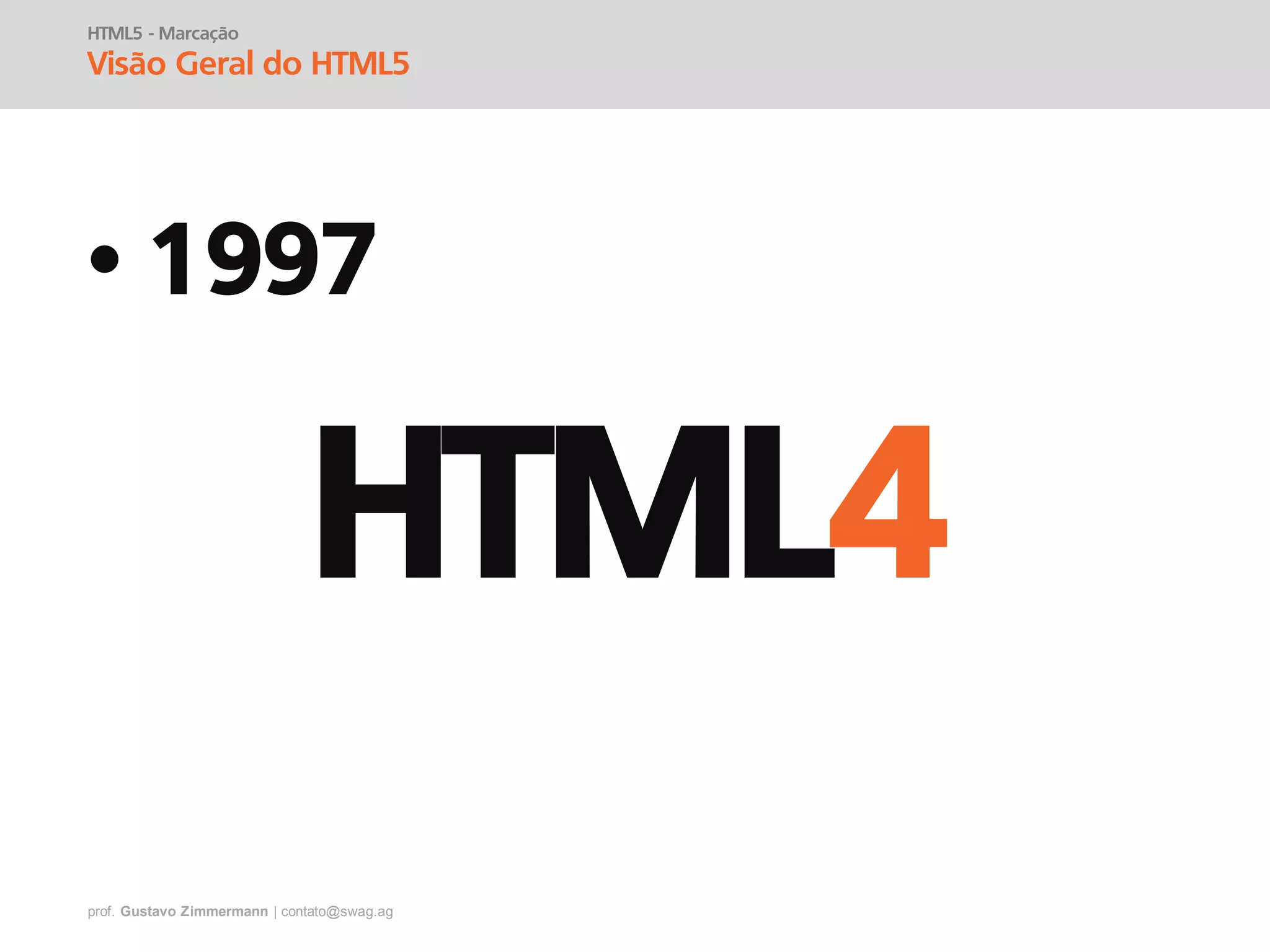 prof. Gustavo Zimmermann | contato@swag.ag
• 1997
HTML5 - Marcação
Visão Geral do HTML5
HTML4
 