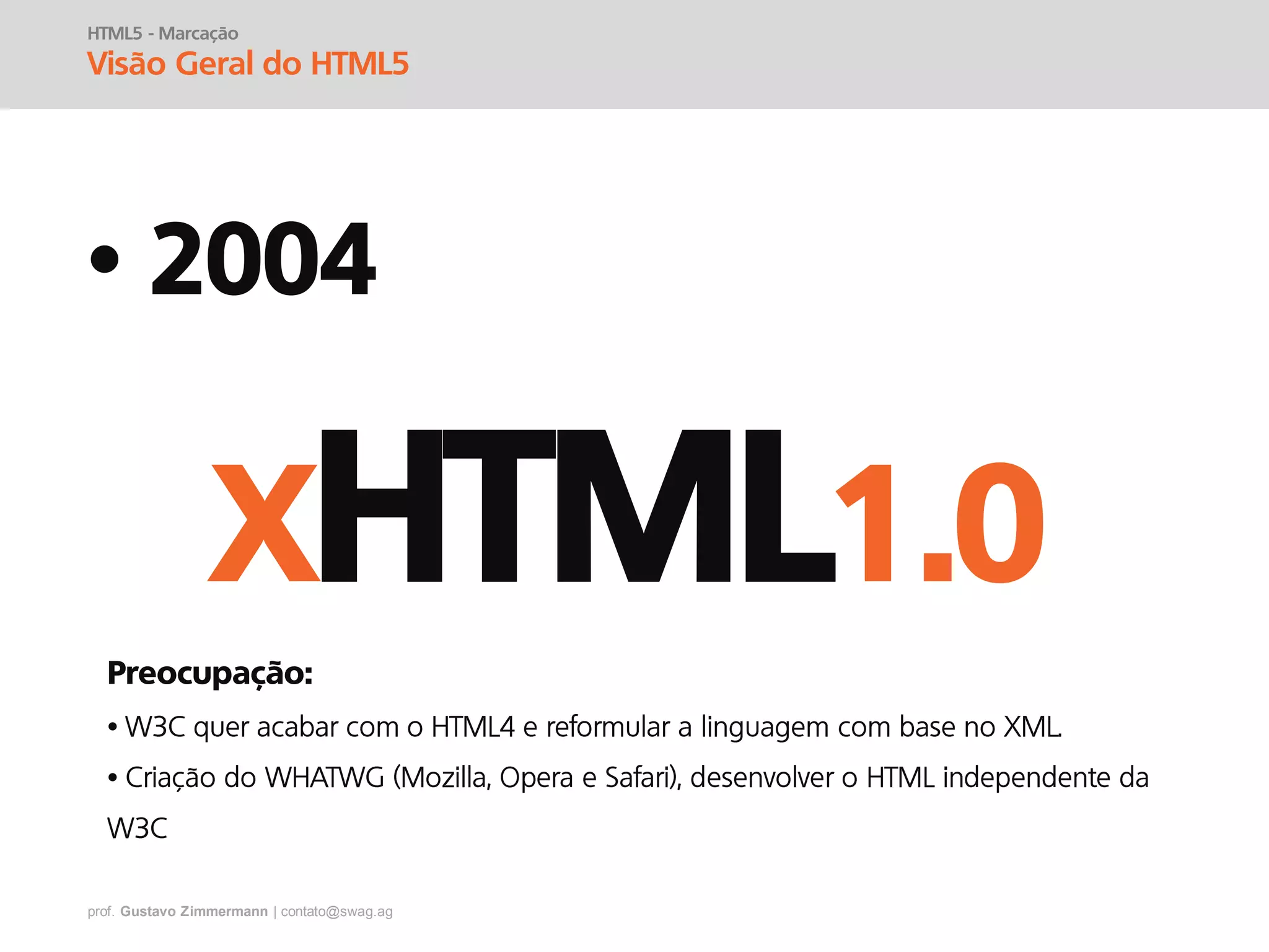 prof. Gustavo Zimmermann | contato@swag.ag
• 2004
HTML5 - Marcação
Visão Geral do HTML5
XHTML1.0
Preocupação:
•
•
 