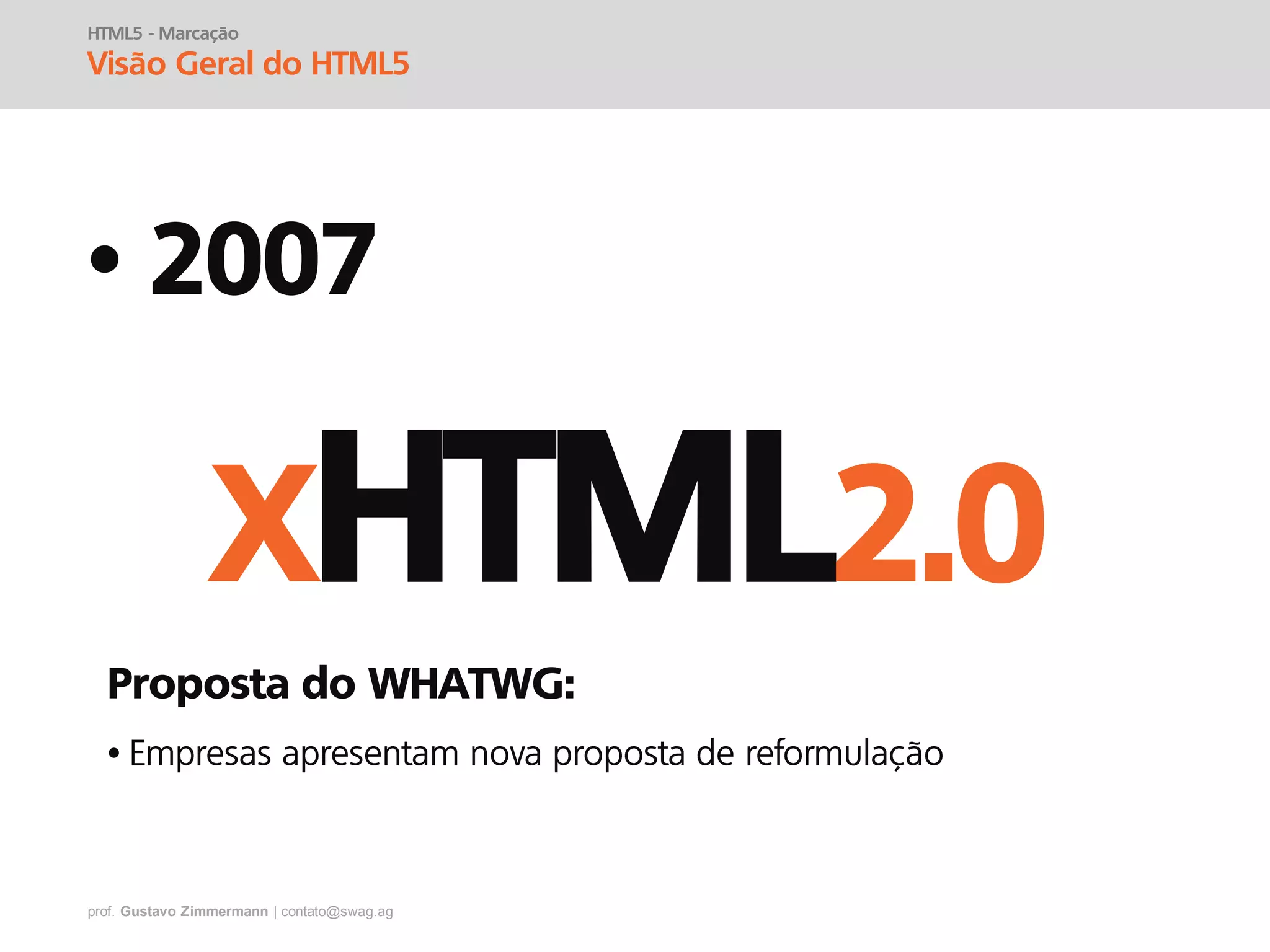 prof. Gustavo Zimmermann | contato@swag.ag
• 2007
HTML5 - Marcação
Visão Geral do HTML5
XHTML2.0
Proposta do WHATWG:
•
 