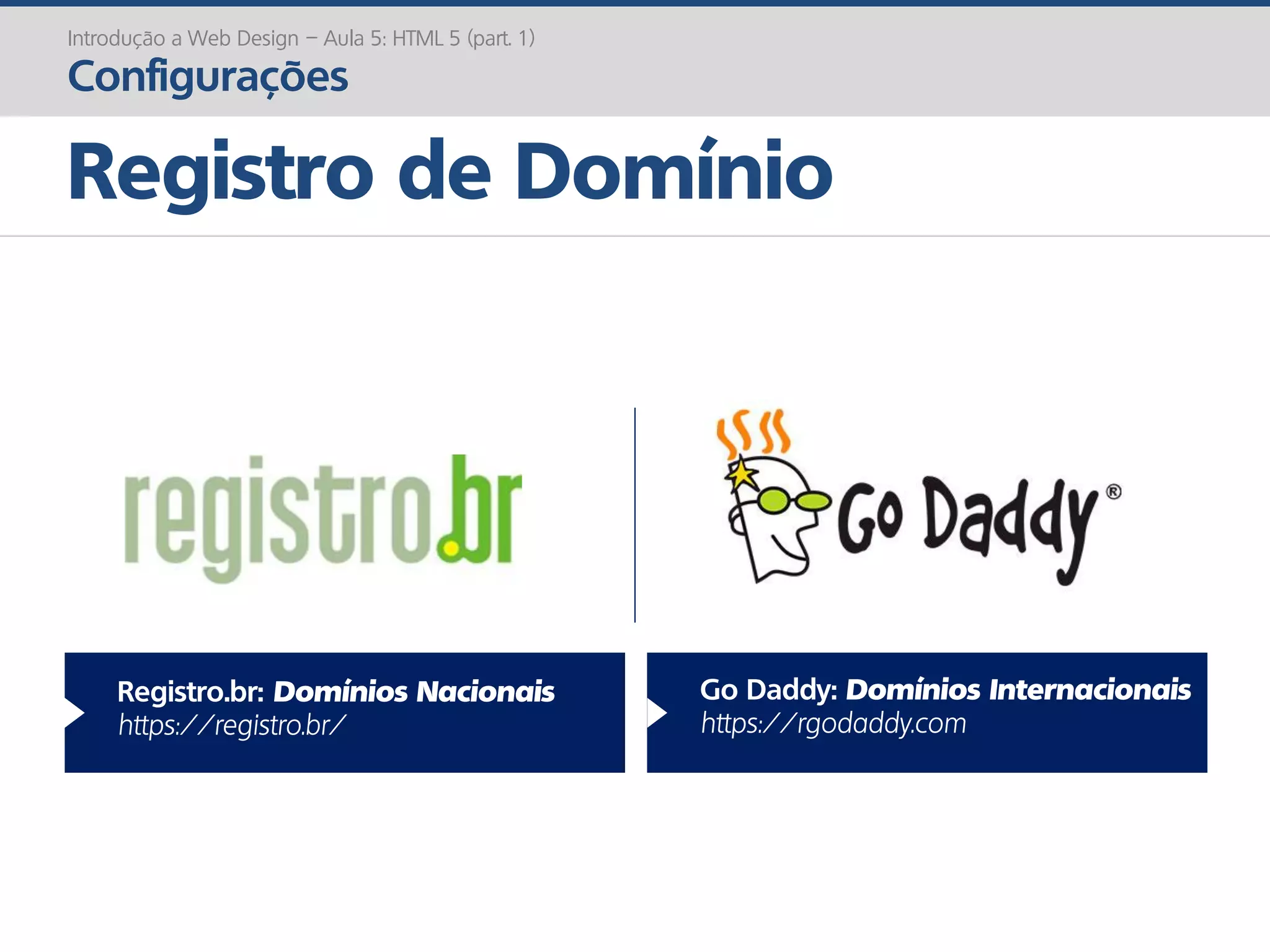 Registro de Domínio
Introdução a Web Design – Aula 5: HTML 5 (part. 1)
Configurações
Registro.br: Domínios Nacionais
https://registro.br/
Go Daddy: Domínios Internacionais
https://rgodaddy.com
 