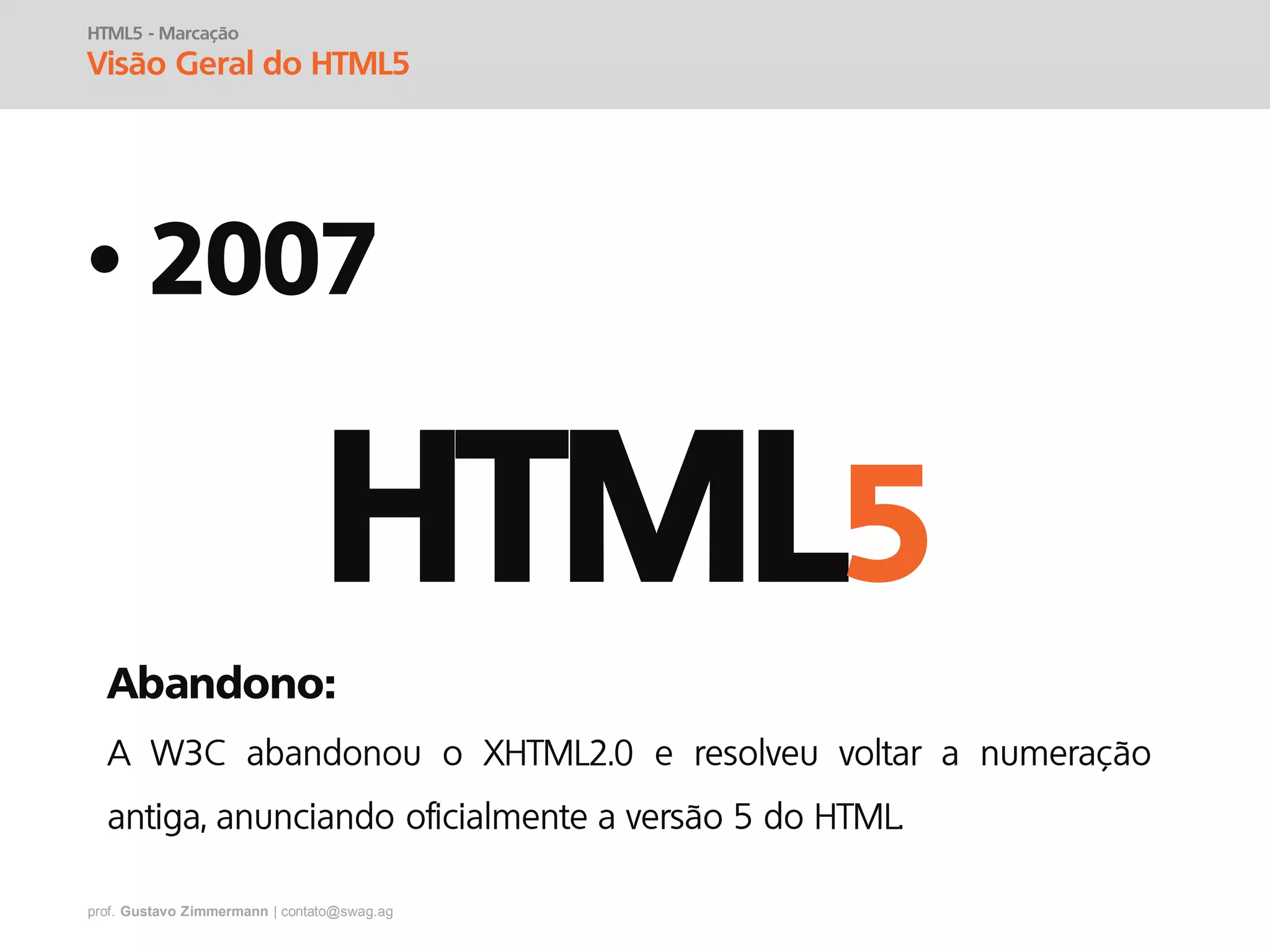 prof. Gustavo Zimmermann | contato@swag.ag
• 2007
HTML5 - Marcação
Visão Geral do HTML5
HTML5
Abandono:
 