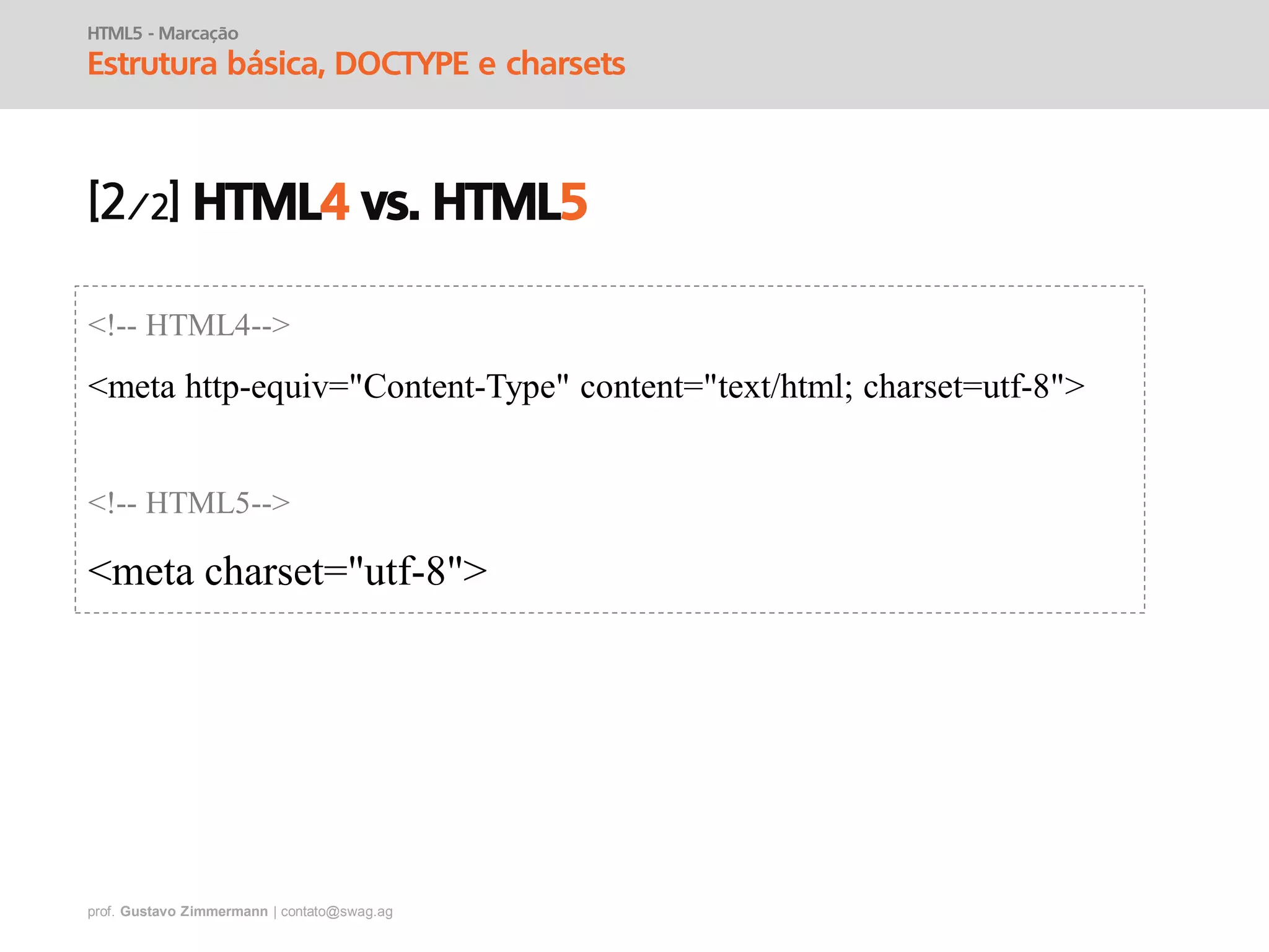 prof. Gustavo Zimmermann | contato@swag.ag
HTML5 - Marcação
Estrutura básica, DOCTYPE e charsets
HTML4 vs. HTML5
<!-- HTML4-->
<meta http-equiv="Content-Type" content="text/html; charset=utf-8">
<!-- HTML5-->
<meta charset="utf-8">
 